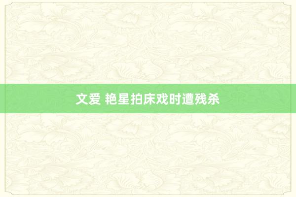 文爱 艳星拍床戏时遭残杀