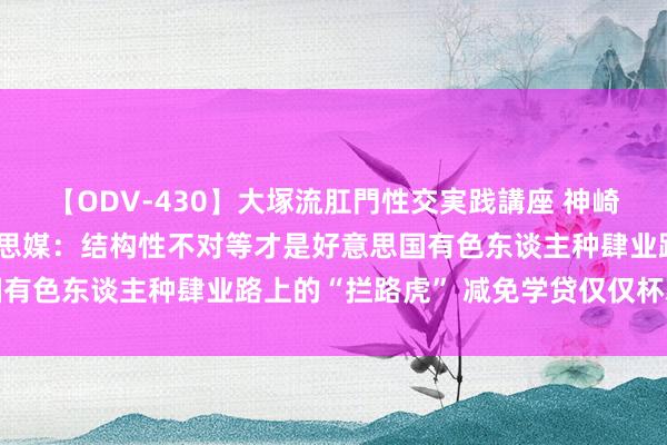 【ODV-430】大塚流肛門性交実践講座 神崎まゆみ 【世定义】好意思媒：结构性不对等才是好意思国有色东谈主种肆业路上的“拦路虎” 减免学贷仅仅杯水救薪