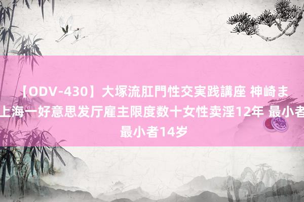 【ODV-430】大塚流肛門性交実践講座 神崎まゆみ 上海一好意思发厅雇主限度数十女性卖淫12年 最小者14岁
