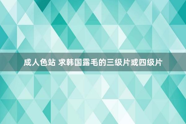 成人色站 求韩国露毛的三级片或四级片