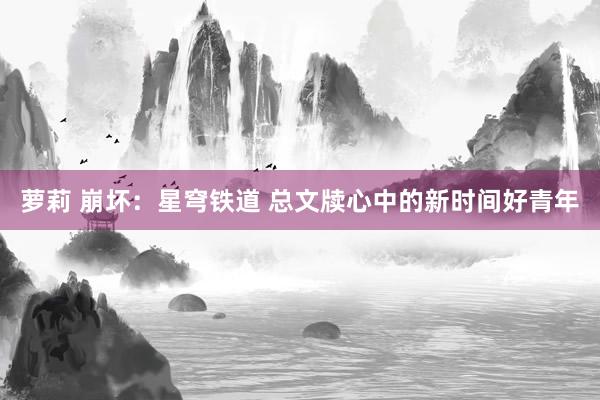 萝莉 崩坏：星穹铁道 总文牍心中的新时间好青年