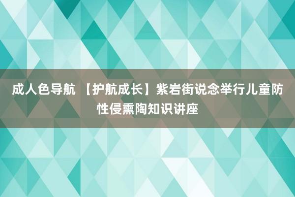 成人色导航 【护航成长】紫岩街说念举行儿童防性侵熏陶知识讲座