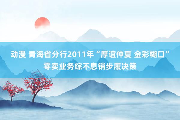 动漫 青海省分行2011年“厚谊仲夏 金彩糊口”零卖业务综不息销步履决策