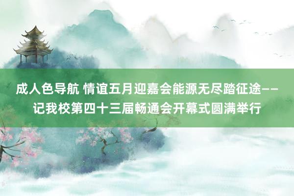 成人色导航 情谊五月迎嘉会能源无尽踏征途——记我校第四十三届畅通会开幕式圆满举行
