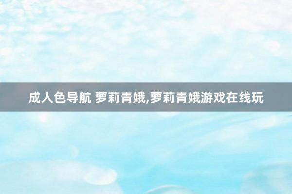 成人色导航 萝莉青娥，萝莉青娥游戏在线玩