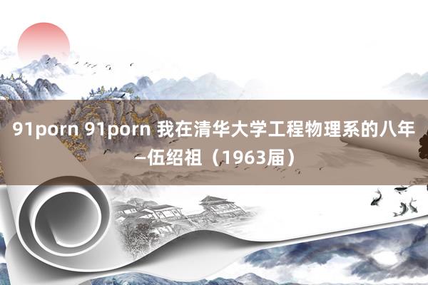 91porn 91porn 我在清华大学工程物理系的八年—伍绍祖（1963届）