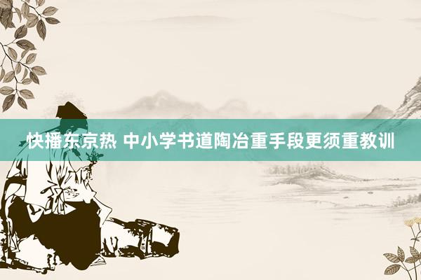快播东京热 中小学书道陶冶重手段更须重教训