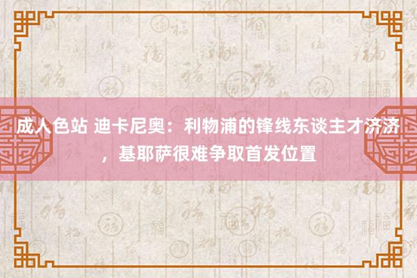 成人色站 迪卡尼奥：利物浦的锋线东谈主才济济，基耶萨很难争取首发位置