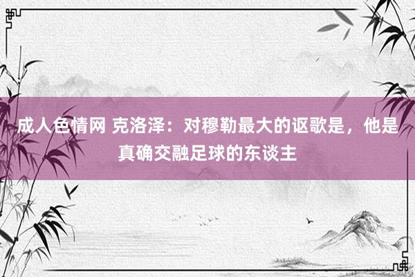 成人色情网 克洛泽：对穆勒最大的讴歌是，他是真确交融足球的东谈主