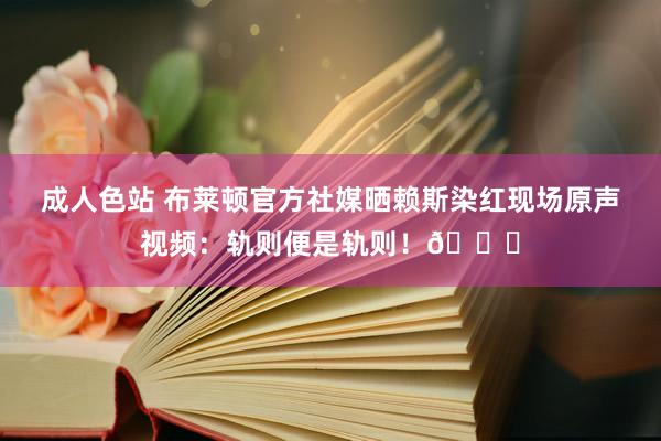 成人色站 布莱顿官方社媒晒赖斯染红现场原声视频：轨则便是轨则！😜