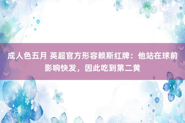成人色五月 英超官方形容赖斯红牌：他站在球前影响快发，因此吃到第二黄