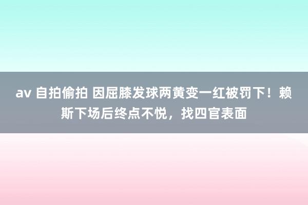 av 自拍偷拍 因屈膝发球两黄变一红被罚下！赖斯下场后终点不悦，找四官表面