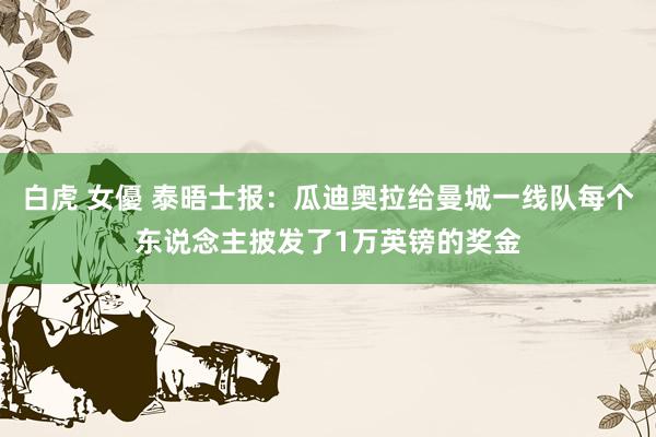 白虎 女優 泰晤士报：瓜迪奥拉给曼城一线队每个东说念主披发了1万英镑的奖金