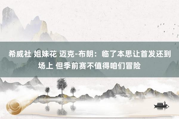 希威社 姐妹花 迈克-布朗：临了本思让首发还到场上 但季前赛不值得咱们冒险
