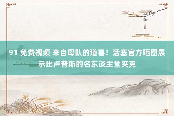 91 免费视频 来自母队的道喜！活塞官方晒图展示比卢普斯的名东谈主堂夹克