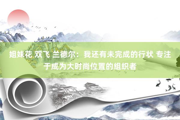 姐妹花 双飞 兰德尔：我还有未完成的行状 专注于成为大时尚位置的组织者