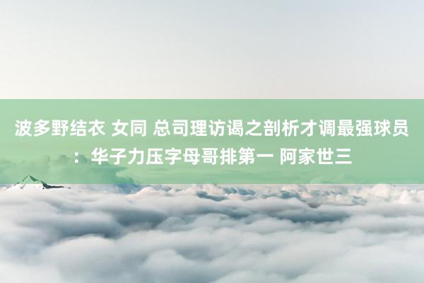 波多野结衣 女同 总司理访谒之剖析才调最强球员：华子力压字母哥排第一 阿家世三