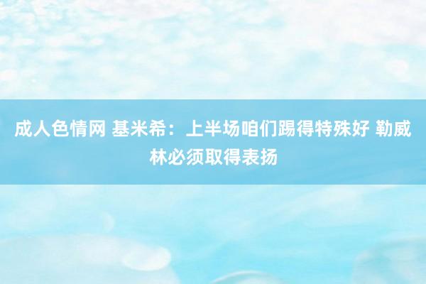 成人色情网 基米希：上半场咱们踢得特殊好 勒威林必须取得表扬