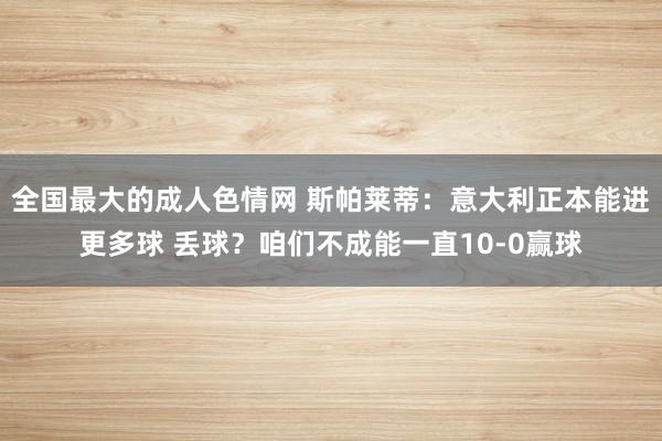 全国最大的成人色情网 斯帕莱蒂：意大利正本能进更多球 丢球？咱们不成能一直10-0赢球