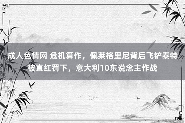 成人色情网 危机算作，佩莱格里尼背后飞铲泰特被直红罚下，意大利10东说念主作战