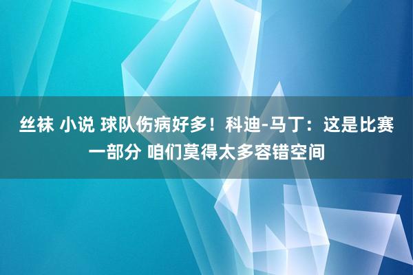 丝袜 小说 球队伤病好多！科迪-马丁：这是比赛一部分 咱们莫得太多容错空间