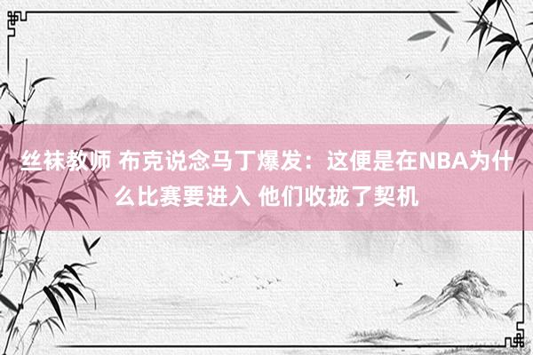 丝袜教师 布克说念马丁爆发：这便是在NBA为什么比赛要进入 他们收拢了契机