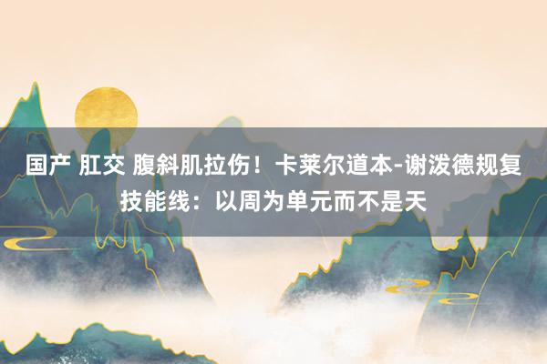 国产 肛交 腹斜肌拉伤！卡莱尔道本-谢泼德规复技能线：以周为单元而不是天
