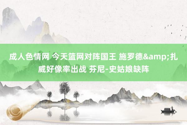 成人色情网 今天篮网对阵国王 施罗德&扎威好像率出战 芬尼-史姑娘缺阵