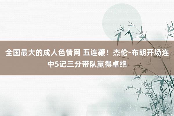 全国最大的成人色情网 五连鞭！杰伦-布朗开场连中5记三分带队赢得卓绝