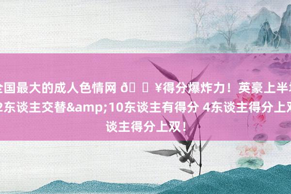 全国最大的成人色情网 🔥得分爆炸力！英豪上半场12东谈主交替&10东谈主有得分 4东谈主得分上双！