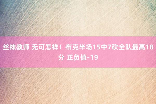 丝袜教师 无可怎样！布克半场15中7砍全队最高18分 正负值-19
