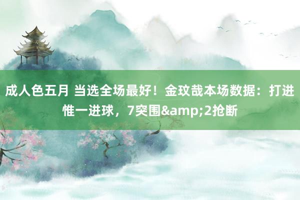 成人色五月 当选全场最好！金玟哉本场数据：打进惟一进球，7突围&2抢断