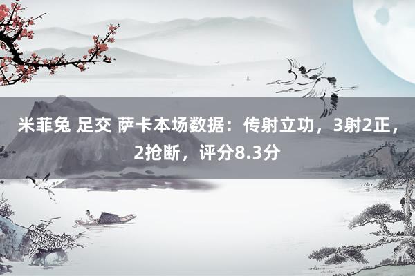 米菲兔 足交 萨卡本场数据：传射立功，3射2正，2抢断，评分8.3分