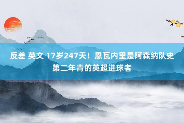 反差 英文 17岁247天！恩瓦内里是阿森纳队史第二年青的英