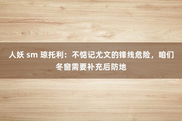 人妖 sm 琼托利：不惦记尤文的锋线危险，咱们冬窗需要补充后
