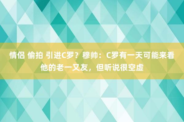 情侣 偷拍 引进C罗？穆帅：C罗有一天可能来看他的老一又友，