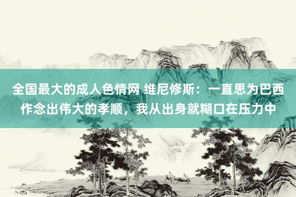 全国最大的成人色情网 维尼修斯：一直思为巴西作念出伟大的孝顺