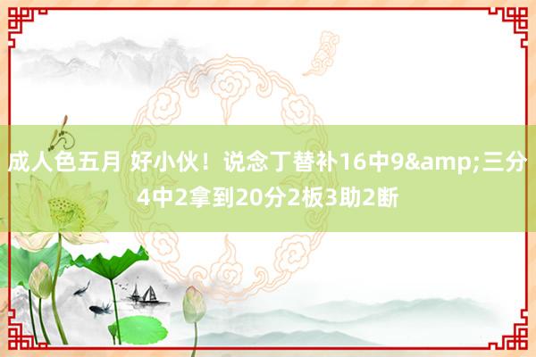 成人色五月 好小伙！说念丁替补16中9&三分4中2拿
