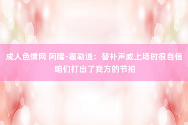 成人色情网 阿隆-霍勒迪：替补声威上场时很自信 咱们打出了我