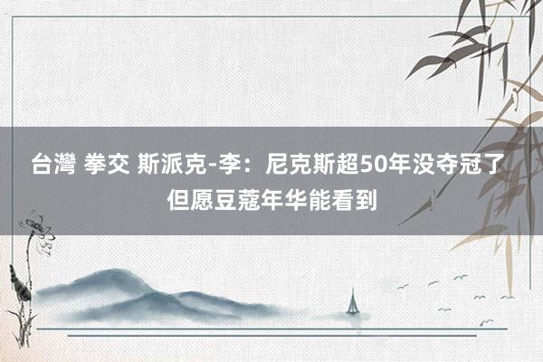 台灣 拳交 斯派克-李：尼克斯超50年没夺冠了 但愿豆蔻年华