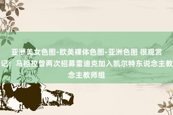 亚洲美女色图-欧美裸体色图-亚洲色图 很观赏！湖记：马祖拉曾