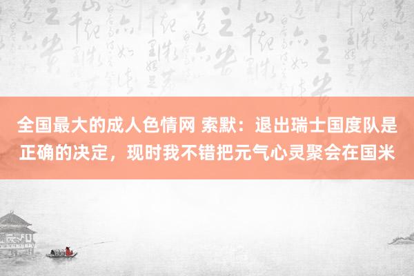 全国最大的成人色情网 索默：退出瑞士国度队是正确的决定，现时