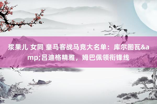 浆果儿 女同 皇马客战马竞大名单：库尔图瓦&吕迪格精