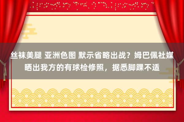丝袜美腿 亚洲色图 默示省略出战？姆巴佩社媒晒出我方的有球检