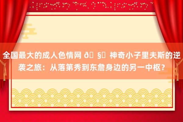 全国最大的成人色情网 🧗神奇小子里夫斯的逆袭之旅：从落第秀到东詹身边的另一中枢？