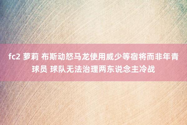 fc2 萝莉 布斯动怒马龙使用威少等宿将而非年青球员 球队无