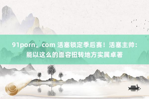 91porn。com 活塞锁定季后赛！活塞主帅：能以这么的面