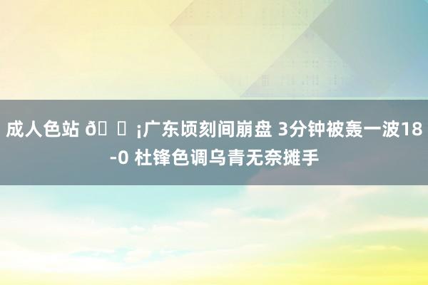 成人色站 😡广东顷刻间崩盘 3分钟被轰一波18-0 杜锋色调