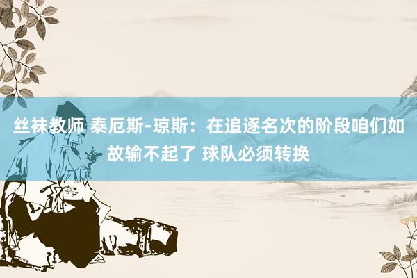 丝袜教师 泰厄斯-琼斯：在追逐名次的阶段咱们如故输不起了 球