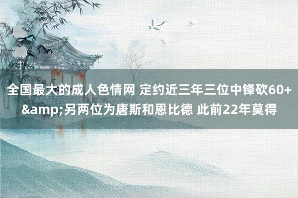 全国最大的成人色情网 定约近三年三位中锋砍60+&另